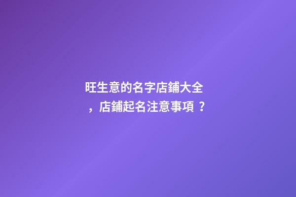 旺生意的名字店鋪大全，店鋪起名注意事項？